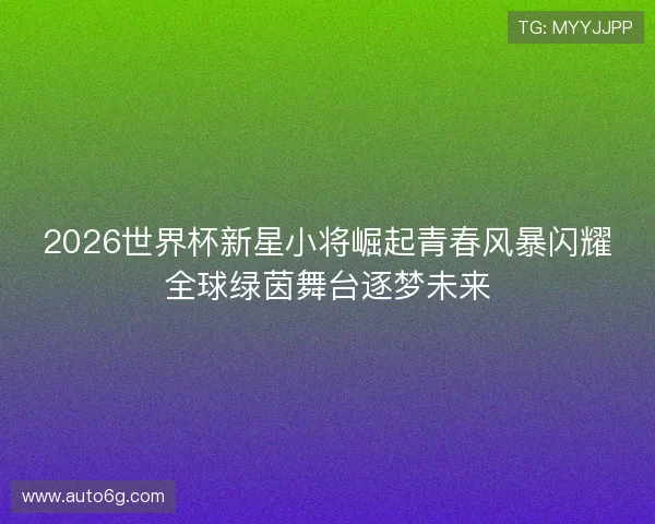2026世界杯新星小将崛起青春风暴闪耀全球绿茵舞台逐梦未来